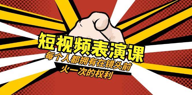 短视频-表演课：每个人都拥有在镜头前火一次的权利（49节视频课）-优创网
