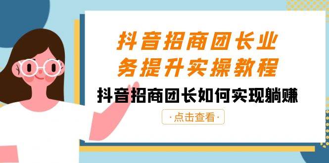 抖音-招商团长业务提升实操教程，抖音招商团长如何实现躺赚（38节）-优创网