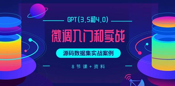 GPT(3.5和4.0)微调入门和实战，源码数据集实战案例（8节课+资料）-优创网