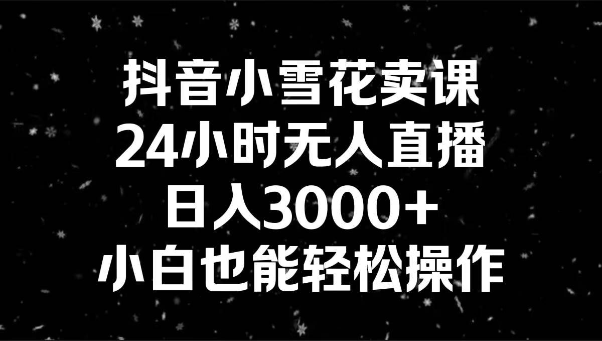 抖音小雪花卖课，24小时无人直播，日入3000+，小白也能轻松操作-优创网