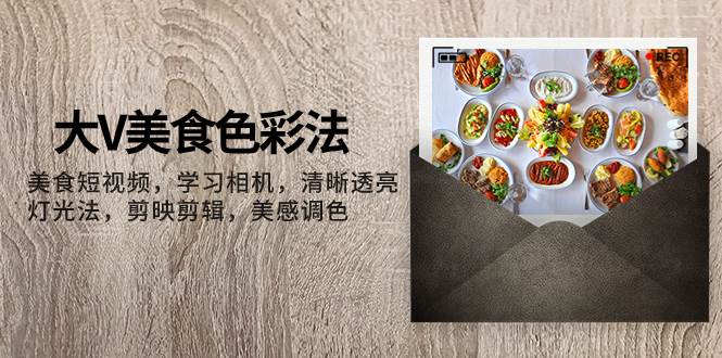 大V-美食色彩法，美食短视频 学习相机 清晰透亮灯光法 剪映剪辑 美感调色-优创网