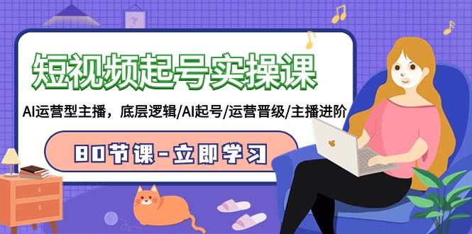 短视频起号实操课，AI运营型主播，底层逻辑/AI起号/运营晋级/主播进阶/80节-优创网