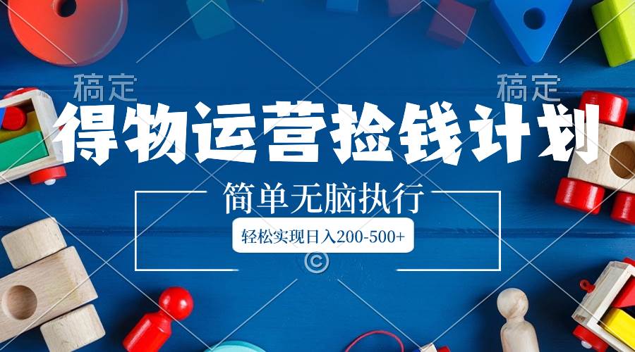 得物运营捡钱计划，简单无脑执行，轻松实现日入200-500+-优创网