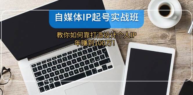 自媒体IP-起号实战班：教你如何靠打造设计个人IP，年赚到100万！-优创网