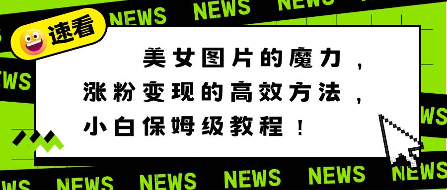 美女图片的魔力，涨粉变现的高效方法，小白保姆级教程！-优创网