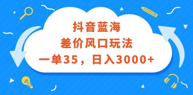 抖音蓝海差价风口玩法，一单35，日入3000+-优创网