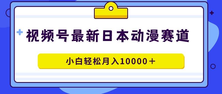 视频号日本动漫蓝海赛道，100%原创，小白轻松月入10000＋-优创网