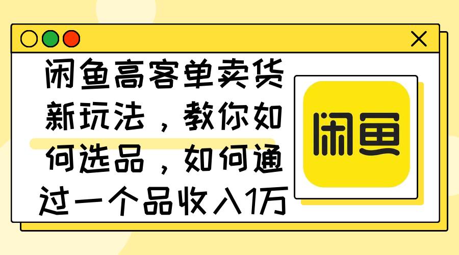 闲鱼高客单卖货新玩法，教你如何选品，如何通过一个品收入1万+-优创网