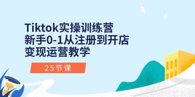 Tiktok实操训练营：新手0-1从注册到开店变现运营教学（25节课）-优创网