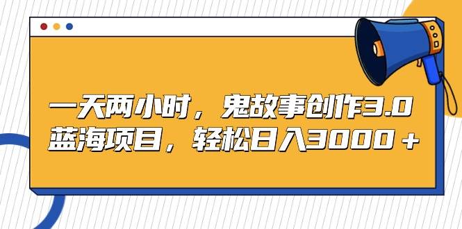 一天两小时，鬼故事创作3.0，蓝海项目，轻松日入3000＋-优创网