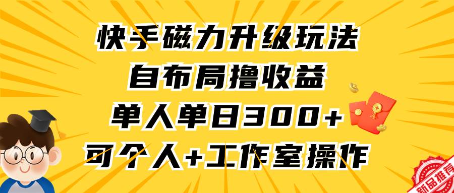 快手磁力升级玩法，自布局撸收益，单人单日300+，个人工作室均可操作-优创网