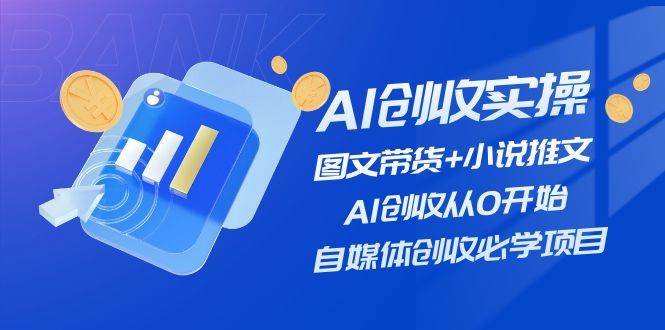 AI创收实操—图文带货+小说推文，AI创收从0开始，自媒体创收必学项目-优创网