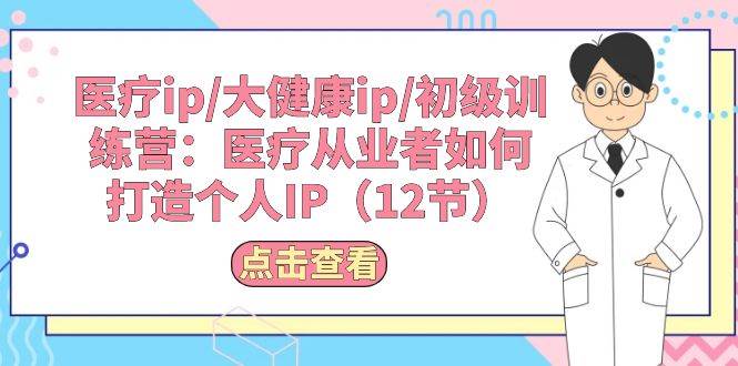 医疗ip/大健康ip/初级训练营：医疗从业者如何打造个人IP（12节）-优创网