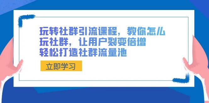 玩转社群 引流课程，教你怎么玩社群，让用户裂变倍增，轻松打造社群流量池-优创网