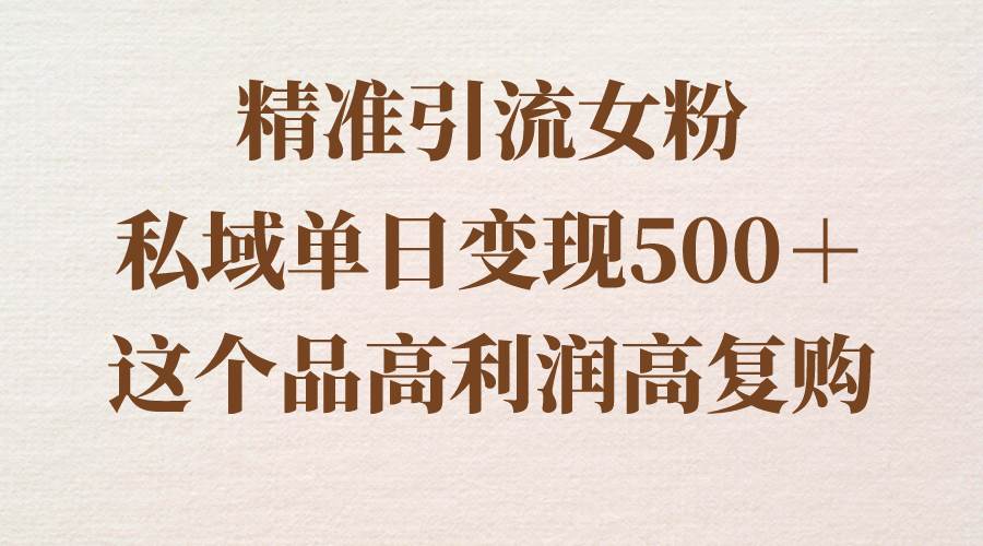 精准引流女粉，私域单日变现500＋，高利润高复购，保姆级实操教程分享-优创网