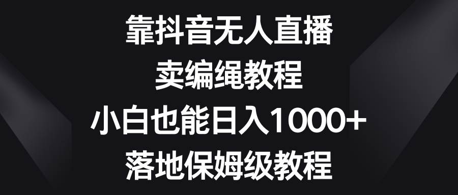 靠抖音无人直播，卖编绳教程，小白也能日入1000+，落地保姆级教程-优创网