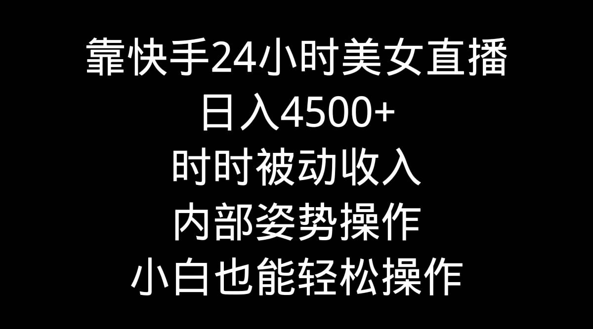 靠快手24小时美女直播，日入4500+，时时被动收入，内部姿势操作，小白也…-优创网