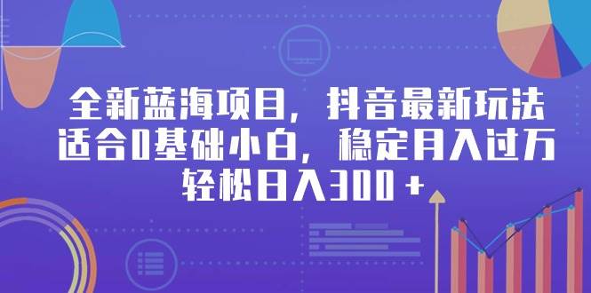 全新蓝海项目，抖音最新玩法，适合0基础小白，稳定月入过万，轻松日入300＋-优创网