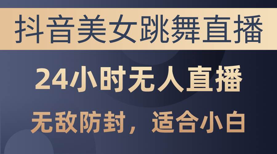 抖音美女跳舞直播，日入3000+，24小时无人直播，无敌防封技术，小白最…-优创网