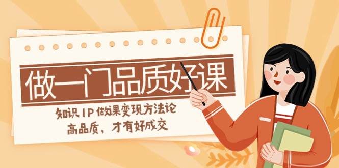 如何做一门·品质好课，知识IP做课变现方法论，高品质，才有好成交（11节）-优创网
