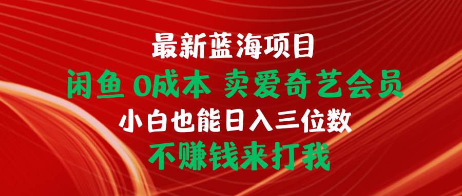 最新蓝海项目 闲鱼0成本 卖爱奇艺会员 小白也能入三位数 不赚钱来打我-优创网
