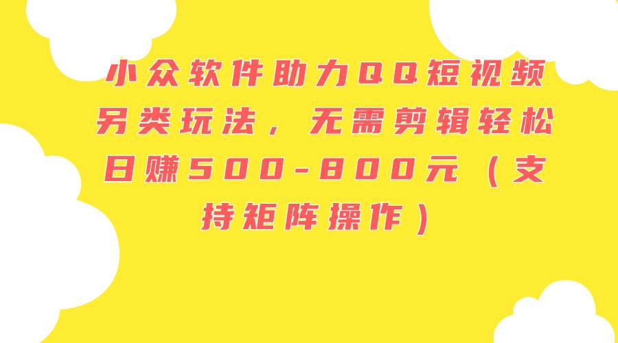 小众软件助力QQ短视频另类玩法，无需剪辑轻松日赚500-800元（支持矩阵…-优创网