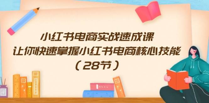 小红书电商实战速成课，让你快速掌握小红书电商核心技能（28节）-优创网