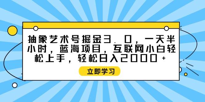 抽象艺术号掘金3.0，一天半小时 ，蓝海项目， 互联网小白轻松上手，轻松…-优创网