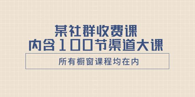 某社群收费课内含100节渠道大课（所有橱窗课程均在内）-优创网
