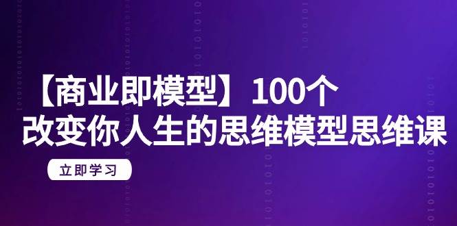 【商业 即模型】100个-改变你人生的思维模型思维课-20节-无水印-优创网