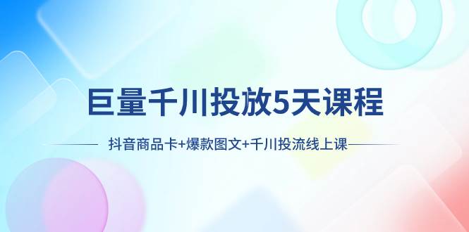巨量千川投放5天课程：抖音商品卡+爆款图文+千川投流线上课-优创网