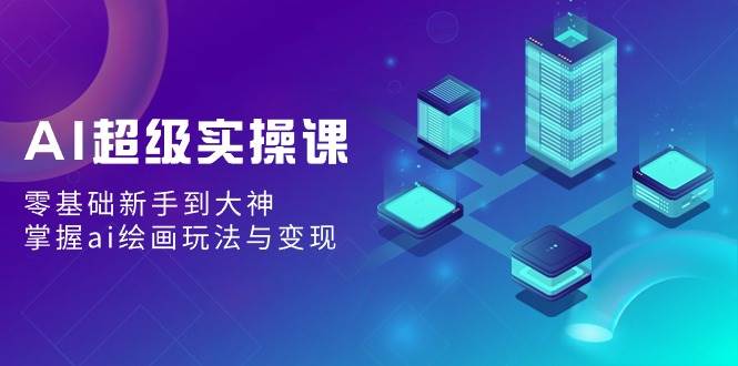 AI超级实操课：零基础新手到大神，掌握ai绘画玩法与变现-优创网