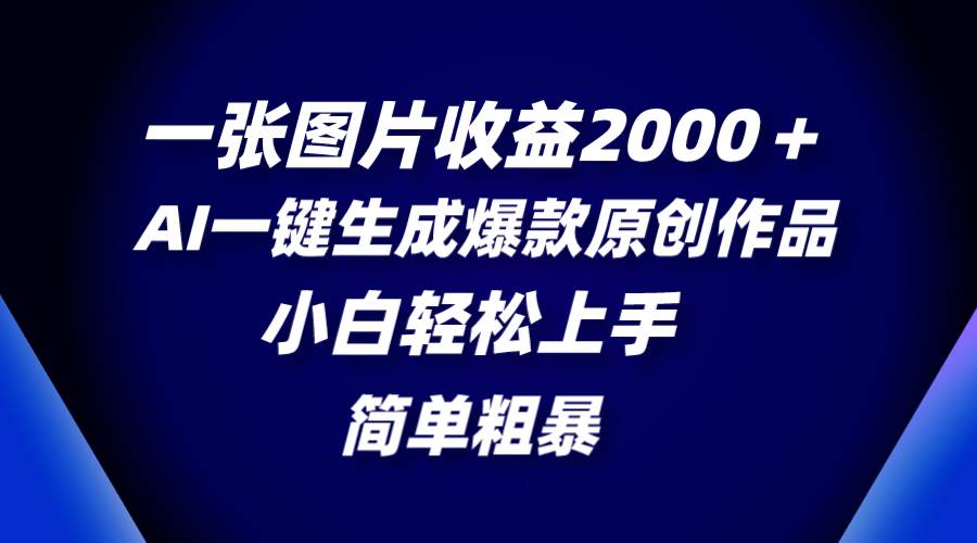 一张图片收益2000＋，AI一键生成爆款原创作品，简单粗暴，小白轻松上手-优创网