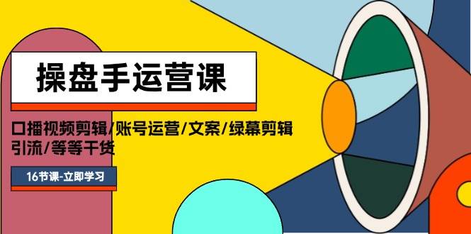 操盘手运营课程：口播视频剪辑/账号运营/文案/绿幕剪辑/引流/干货/16节-优创网