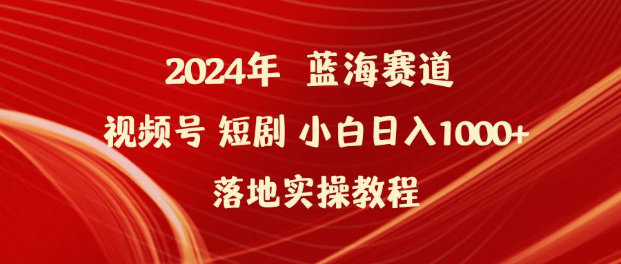 2024年蓝海赛道视频号短剧 小白日入1000+落地实操教程-优创网