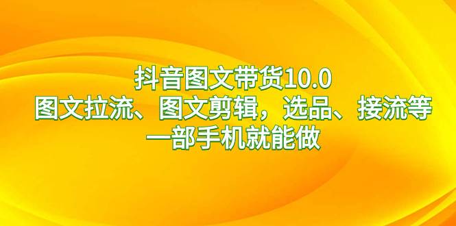 抖音图文带货10.0，图文拉流、图文剪辑，选品、接流等，一部手机就能做-优创网