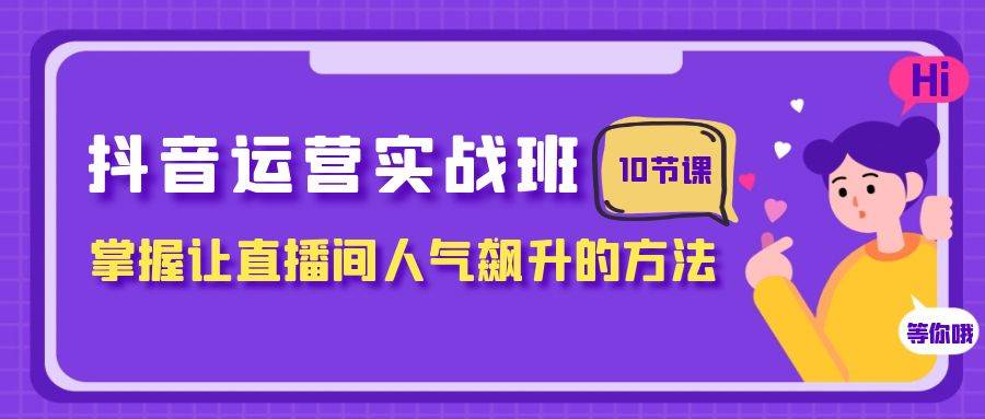 抖音运营实战班，掌握让直播间人气飙升的方法（10节课）-优创网