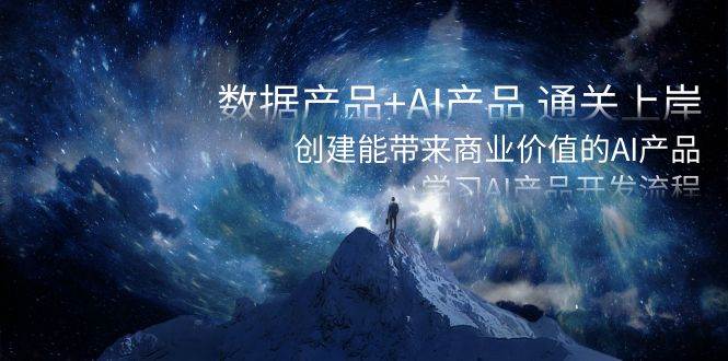 数据产品+AI产品 通关上岸，创建能带来商业价值的AI产品，学习AI产品开发-优创网