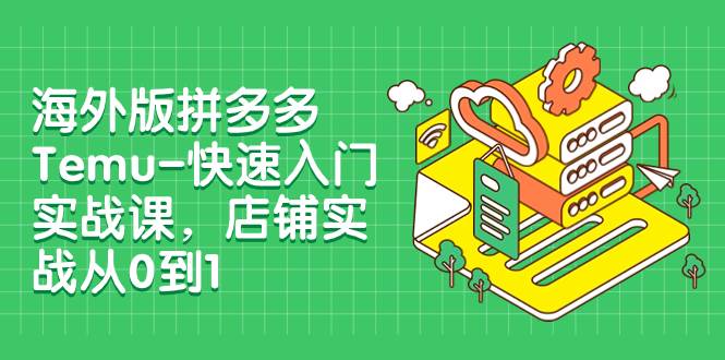海外版拼多多Temu-快速入门实战课，店铺实战从0到1（12节课）-优创网