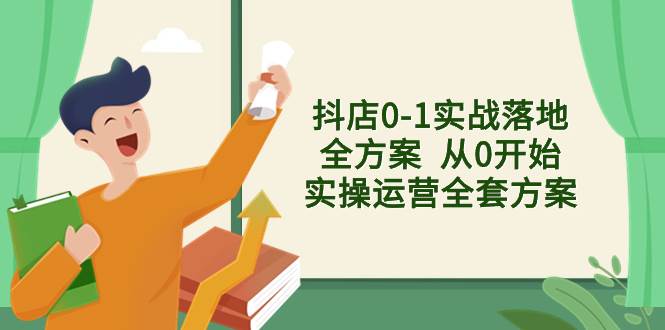抖店0-1实战落地全方案  从0开始实操运营全套方案，解决售前、售中、售…-优创网