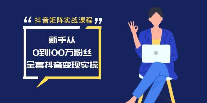 抖音矩阵实战课程：新手从0到100万粉丝，全套抖音变现实操-优创网