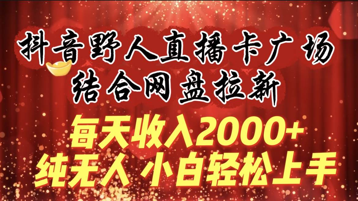 每天收入2000+，抖音野人直播卡广场，结合网盘拉新，纯无人，小白轻松上手-优创网