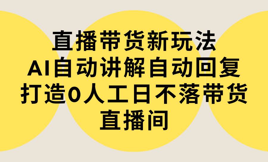 直播带货新玩法，AI自动讲解自动回复 打造0人工日不落带货直播间-教程+软件-优创网