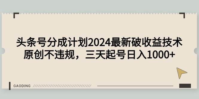 头条号分成计划2024最新破收益技术，原创不违规，三天起号日入1000+-优创网