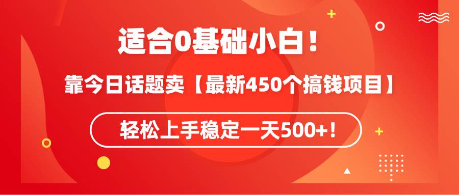 适合0基础小白！靠今日话题卖【最新450个搞钱方法】轻松上手稳定一天500+！-优创网
