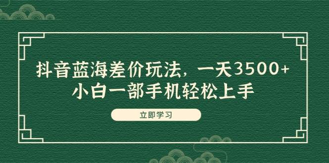 抖音蓝海差价玩法，一天3500+，小白一部手机轻松上手-优创网