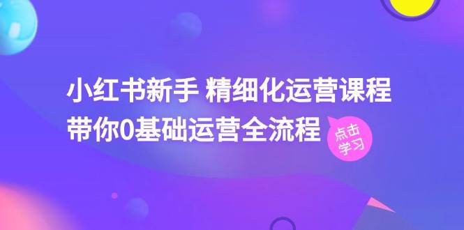 小红书新手 精细化运营课程，带你0基础运营全流程（41节视频课）-优创网