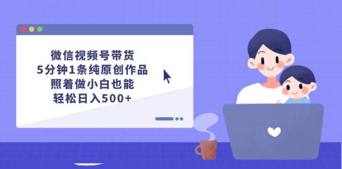 微信视频号带货，5分钟1条纯原创作品，照着做小白也能轻松日入500+-优创网