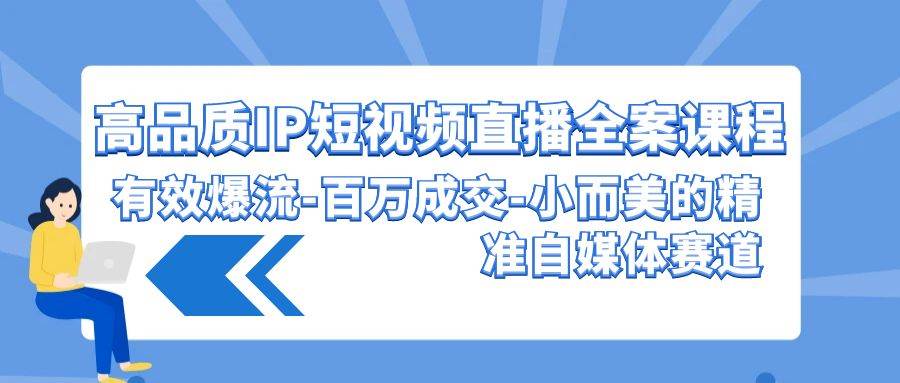 高品质 IP短视频直播-全案课程，有效爆流-百万成交-小而美的精准自媒体赛道-优创网