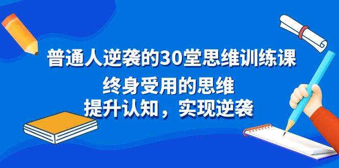 普通人逆袭的30堂思维训练课，终身受用的思维，提升认知，实现逆袭-优创网
